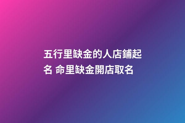五行里缺金的人店鋪起名 命里缺金開店取名